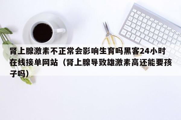 肾上腺激素不正常会影响生育吗黑客24小时在线接单网站（肾上腺导致雄激素高还能要孩子吗）