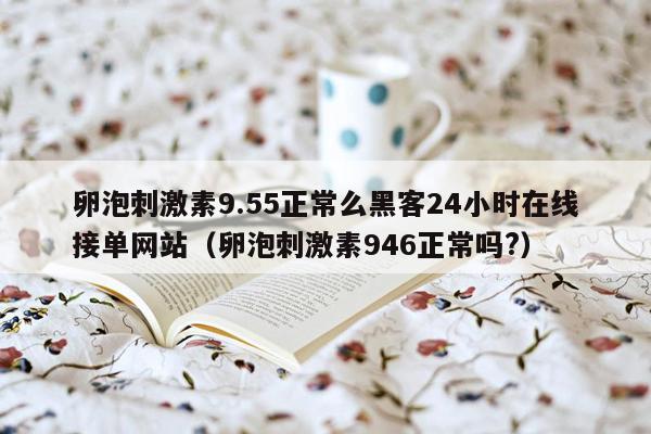 卵泡刺激素9.55正常么黑客24小时在线接单网站（卵泡刺激素946正常吗?）