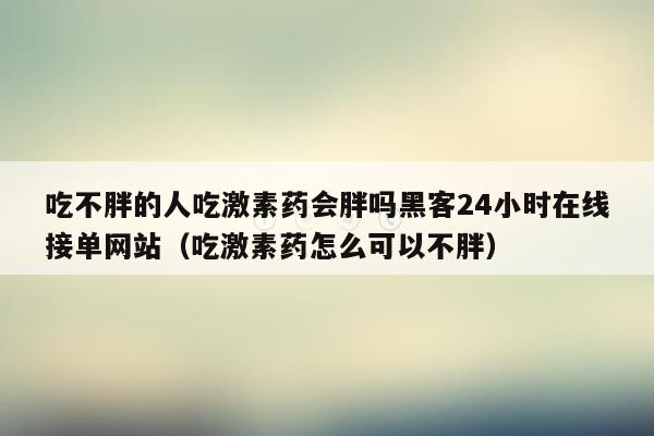 吃不胖的人吃激素药会胖吗黑客24小时在线接单网站（吃激素药怎么可以不胖）