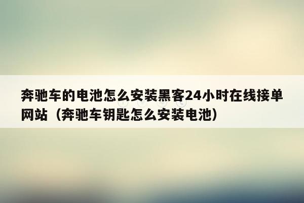 奔驰车的电池怎么安装黑客24小时在线接单网站（奔驰车钥匙怎么安装电池）