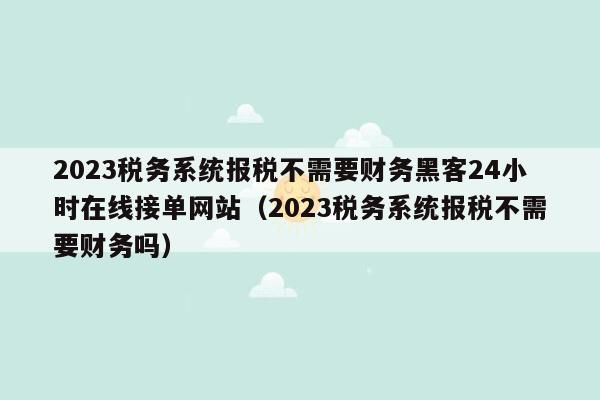 2023税务系统报税不需要财务黑客24小时在线接单网站（2023税务系统报税不需要财务吗）