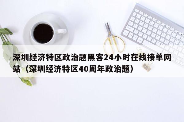 深圳经济特区政治题黑客24小时在线接单网站（深圳经济特区40周年政治题）