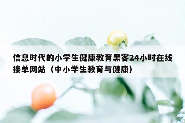 信息时代的小学生健康教育黑客24小时在线接单网站（中小学生教育与健康）