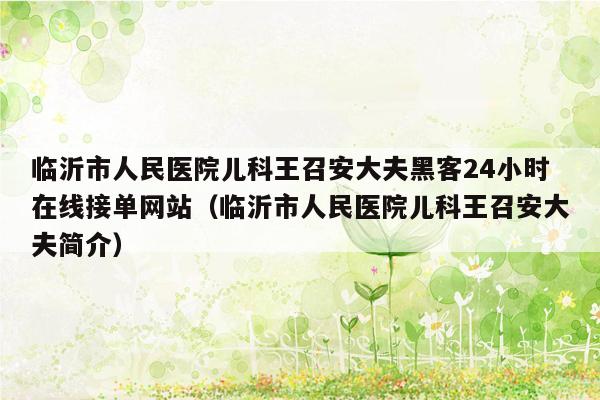 临沂市人民医院儿科王召安大夫黑客24小时在线接单网站（临沂市人民医院儿科王召安大夫简介）