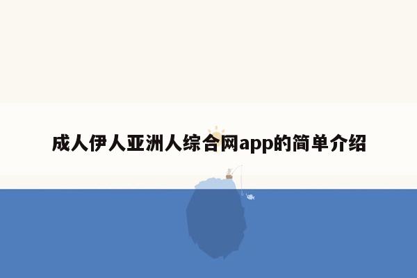 成人伊人亚洲人综合网app的简单介绍