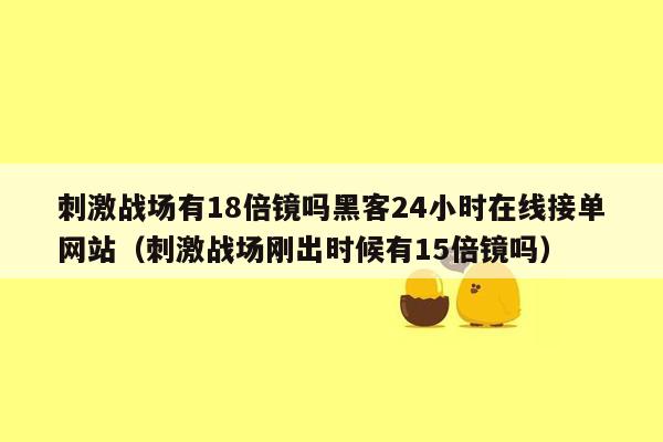 刺激战场有18倍镜吗黑客24小时在线接单网站（刺激战场刚出时候有15倍镜吗）