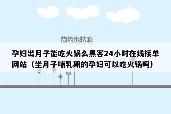 孕妇出月子能吃火锅么黑客24小时在线接单网站（坐月子哺乳期的孕妇可以吃火锅吗）