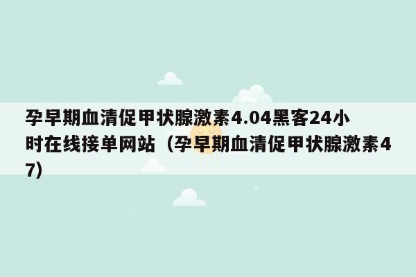 孕早期血清促甲状腺激素4.04黑客24小时在线接单网站（孕早期血清促甲状腺激素47）