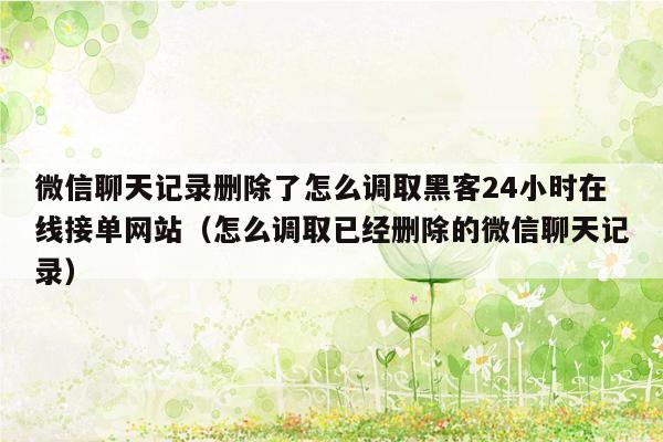 微信聊天记录删除了怎么调取黑客24小时在线接单网站（怎么调取已经删除的微信聊天记录）