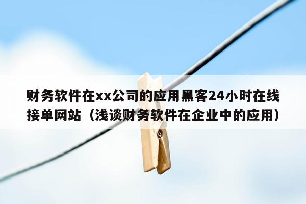 财务软件在xx公司的应用黑客24小时在线接单网站（浅谈财务软件在企业中的应用）