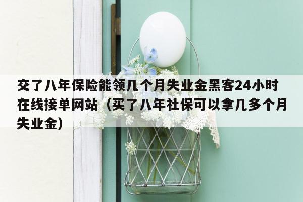 交了八年保险能领几个月失业金黑客24小时在线接单网站（买了八年社保可以拿几多个月失业金）