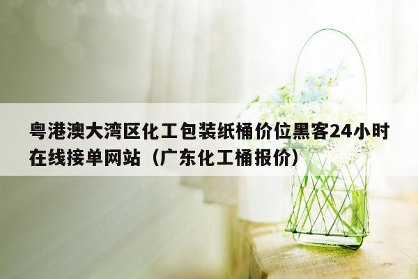 粤港澳大湾区化工包装纸桶价位黑客24小时在线接单网站（广东化工桶报价）