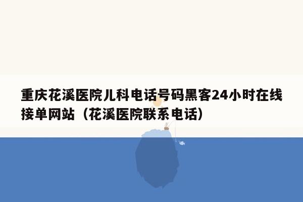 重庆花溪医院儿科电话号码黑客24小时在线接单网站（花溪医院联系电话）