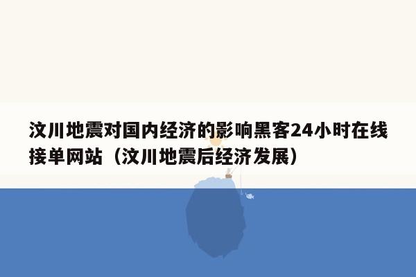 汶川地震对国内经济的影响黑客24小时在线接单网站（汶川地震后经济发展）