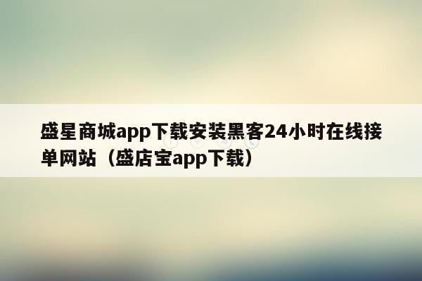 盛星商城app下载安装黑客24小时在线接单网站（盛店宝app下载）