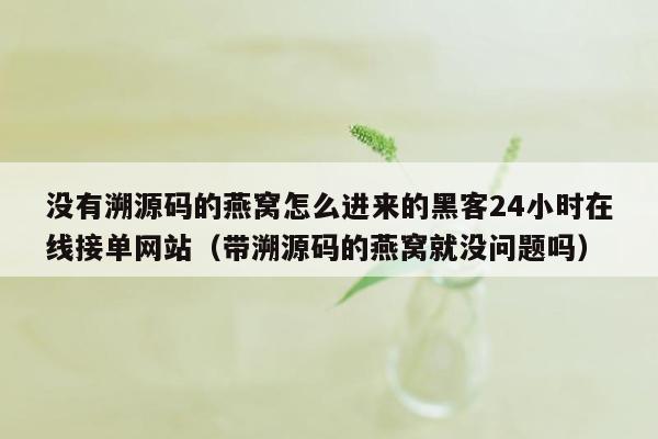 没有溯源码的燕窝怎么进来的黑客24小时在线接单网站（带溯源码的燕窝就没问题吗）