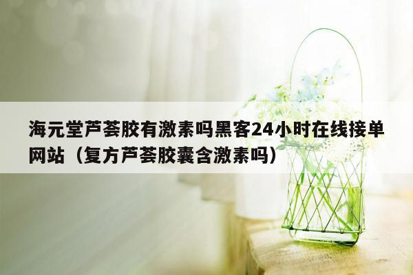 海元堂芦荟胶有激素吗黑客24小时在线接单网站（复方芦荟胶囊含激素吗）