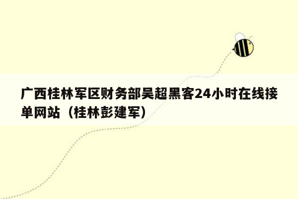 广西桂林军区财务部吴超黑客24小时在线接单网站（桂林彭建军）