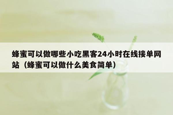 蜂蜜可以做哪些小吃黑客24小时在线接单网站（蜂蜜可以做什么美食简单）