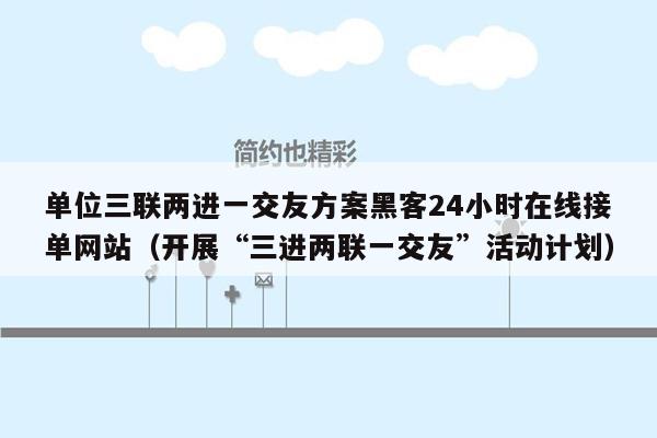 单位三联两进一交友方案黑客24小时在线接单网站（开展“三进两联一交友”活动计划）