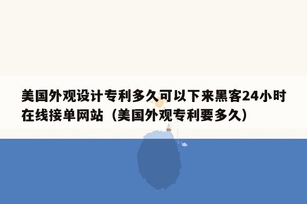 美国外观设计专利多久可以下来黑客24小时在线接单网站（美国外观专利要多久）