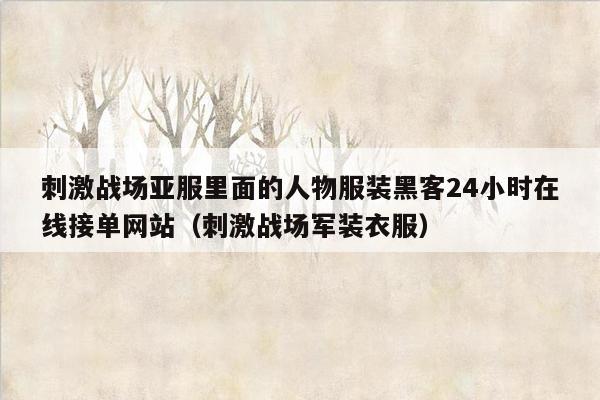 刺激战场亚服里面的人物服装黑客24小时在线接单网站（刺激战场军装衣服）