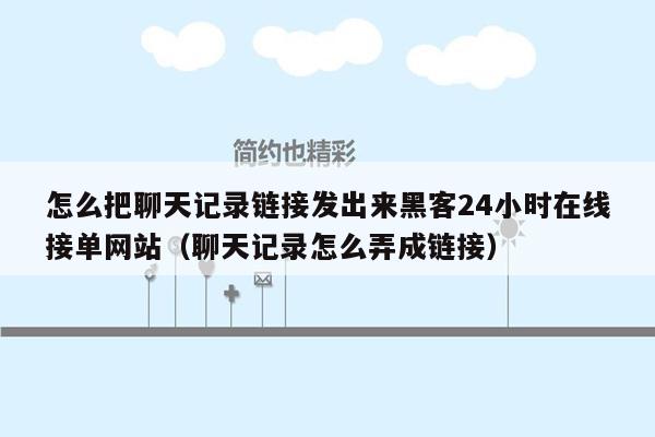 怎么把聊天记录链接发出来黑客24小时在线接单网站（聊天记录怎么弄成链接）