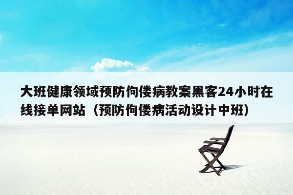 大班健康领域预防佝偻病教案黑客24小时在线接单网站（预防佝偻病活动设计中班）