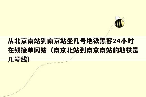 从北京南站到南京站坐几号地铁黑客24小时在线接单网站（南京北站到南京南站的地铁是几号线）