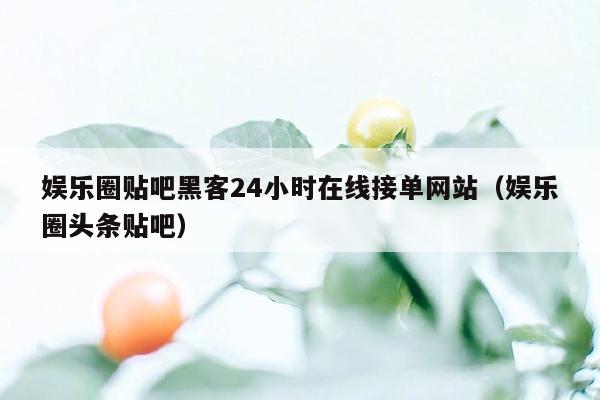 娱乐圈贴吧黑客24小时在线接单网站（娱乐圈头条贴吧）