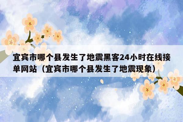 宜宾市哪个县发生了地震黑客24小时在线接单网站（宜宾市哪个县发生了地震现象）