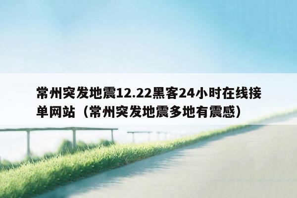 常州突发地震12.22黑客24小时在线接单网站（常州突发地震多地有震感）