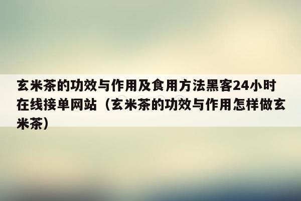 玄米茶的功效与作用及食用方法黑客24小时在线接单网站（玄米茶的功效与作用怎样做玄米茶）