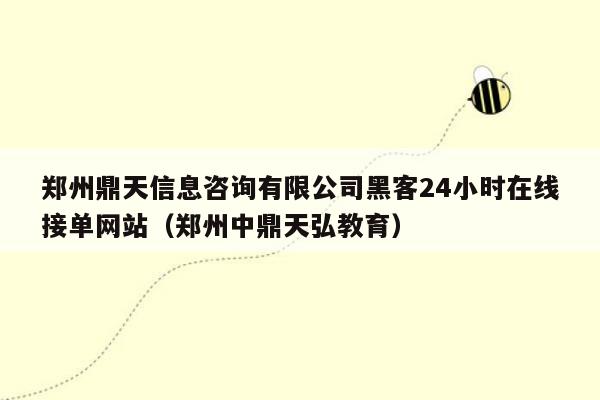 郑州鼎天信息咨询有限公司黑客24小时在线接单网站（郑州中鼎天弘教育）