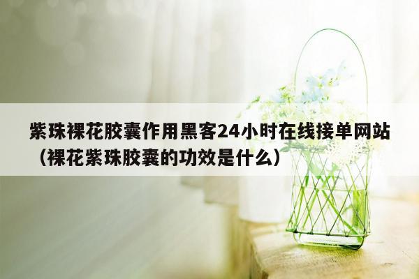 紫珠裸花胶囊作用黑客24小时在线接单网站（裸花紫珠胶囊的功效是什么）