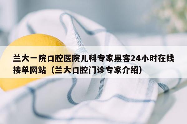 兰大一院口腔医院儿科专家黑客24小时在线接单网站（兰大口腔门诊专家介绍）