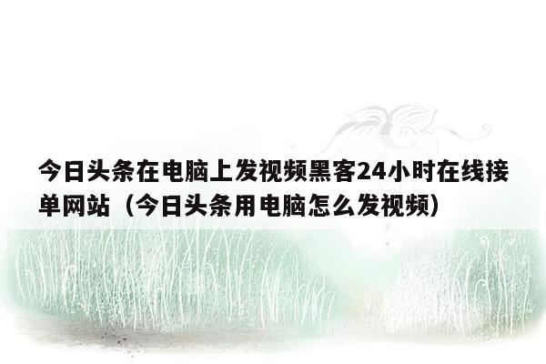 今日头条在电脑上发视频黑客24小时在线接单网站（今日头条用电脑怎么发视频）