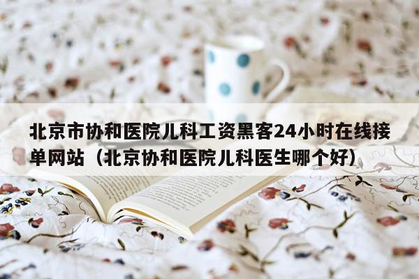 北京市协和医院儿科工资黑客24小时在线接单网站（北京协和医院儿科医生哪个好）