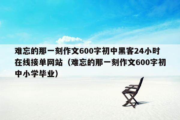 难忘的那一刻作文600字初中黑客24小时在线接单网站（难忘的那一刻作文600字初中小学毕业）