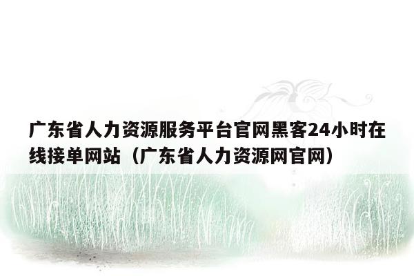 广东省人力资源服务平台官网黑客24小时在线接单网站（广东省人力资源网官网）