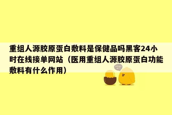 重组人源胶原蛋白敷料是保健品吗黑客24小时在线接单网站（医用重组人源胶原蛋白功能敷料有什么作用）