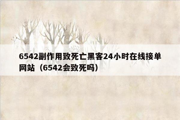 6542副作用致死亡黑客24小时在线接单网站（6542会致死吗）