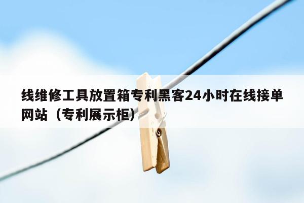 线维修工具放置箱专利黑客24小时在线接单网站（专利展示柜）