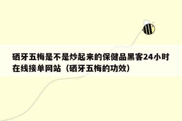 硒牙五梅是不是炒起来的保健品黑客24小时在线接单网站（硒牙五梅的功效）