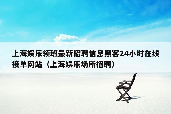 上海娱乐领班最新招聘信息黑客24小时在线接单网站（上海娱乐场所招聘）