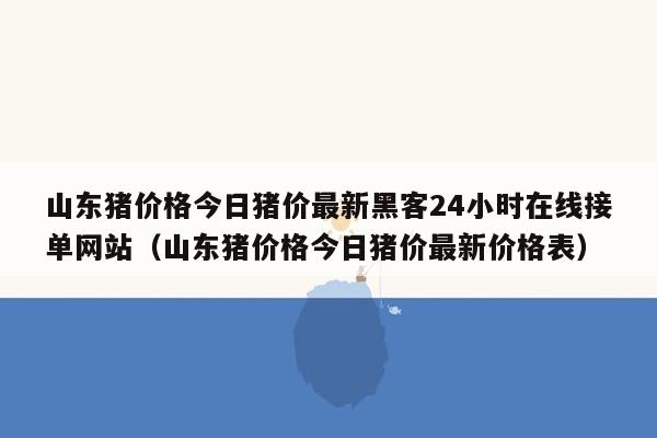 山东猪价格今日猪价最新黑客24小时在线接单网站（山东猪价格今日猪价最新价格表）