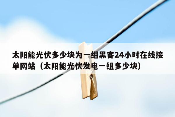 太阳能光伏多少块为一组黑客24小时在线接单网站（太阳能光伏发电一组多少块）