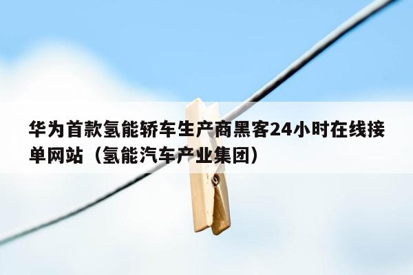 华为首款氢能轿车生产商黑客24小时在线接单网站（氢能汽车产业集团）