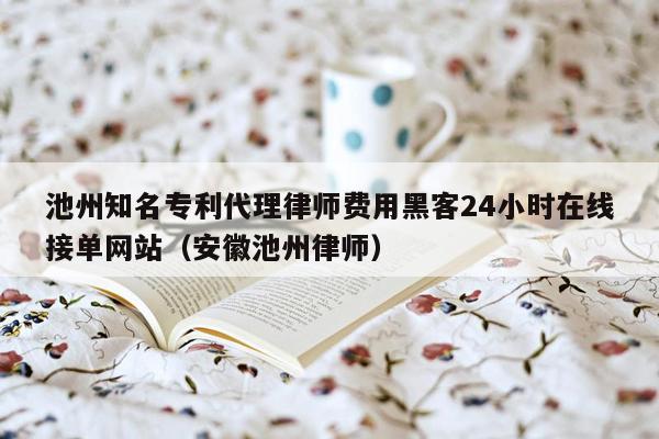 池州知名专利代理律师费用黑客24小时在线接单网站（安徽池州律师）