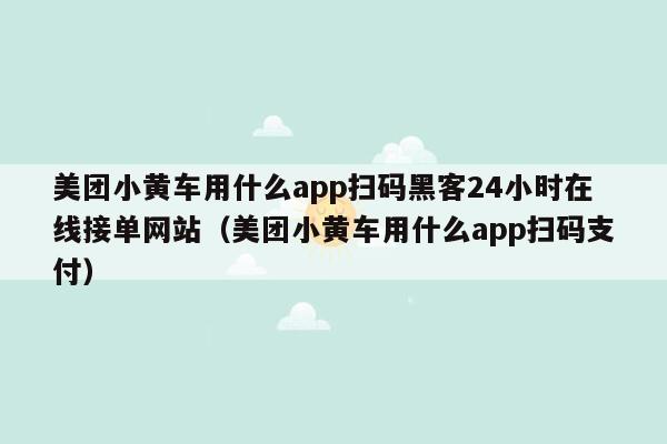 美团小黄车用什么app扫码黑客24小时在线接单网站（美团小黄车用什么app扫码支付）